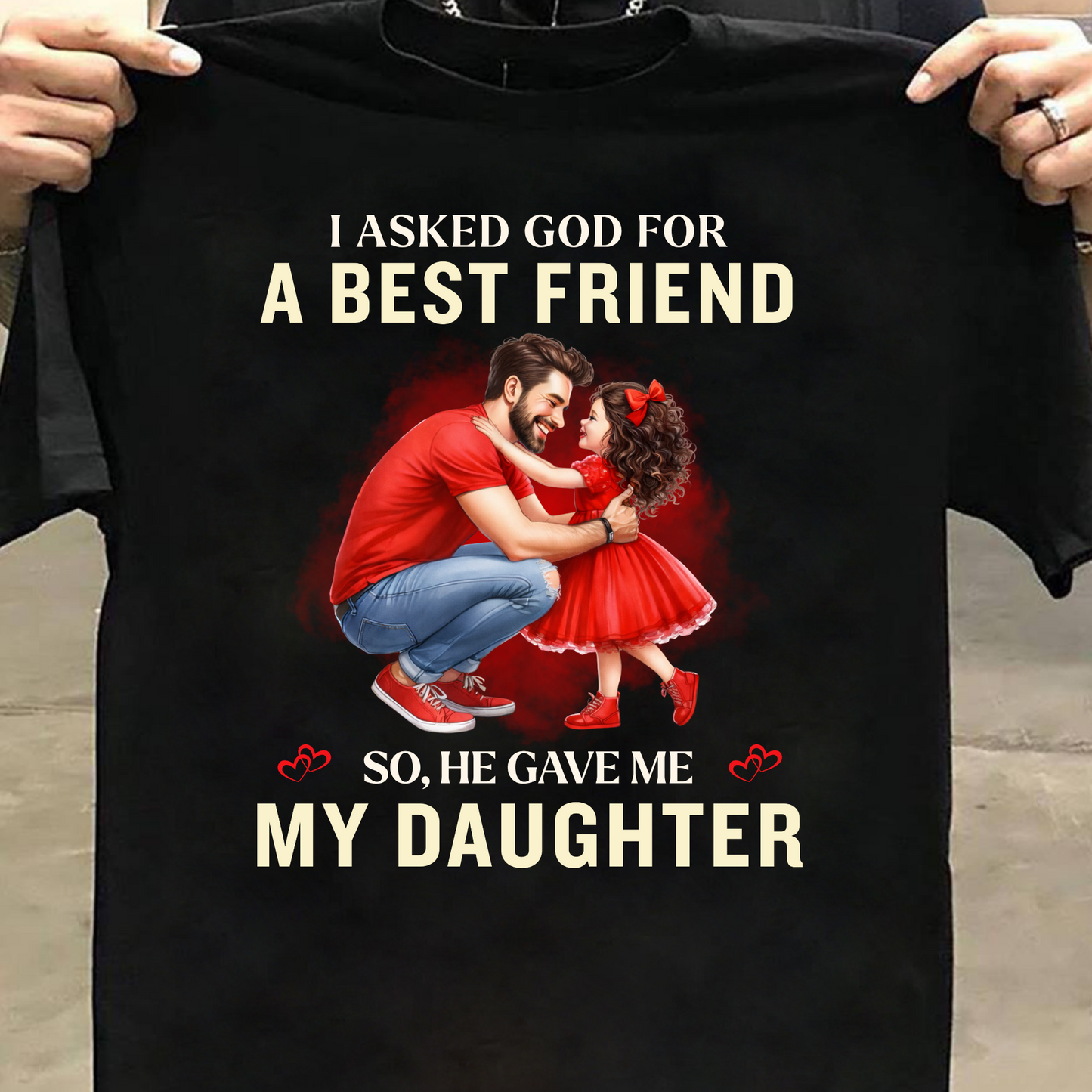 I ASKED GOD FOR A BEST FRIEND SO HE GAVE ME MY DAUGHTER (FATHER) CLASSIC T-SHIRT