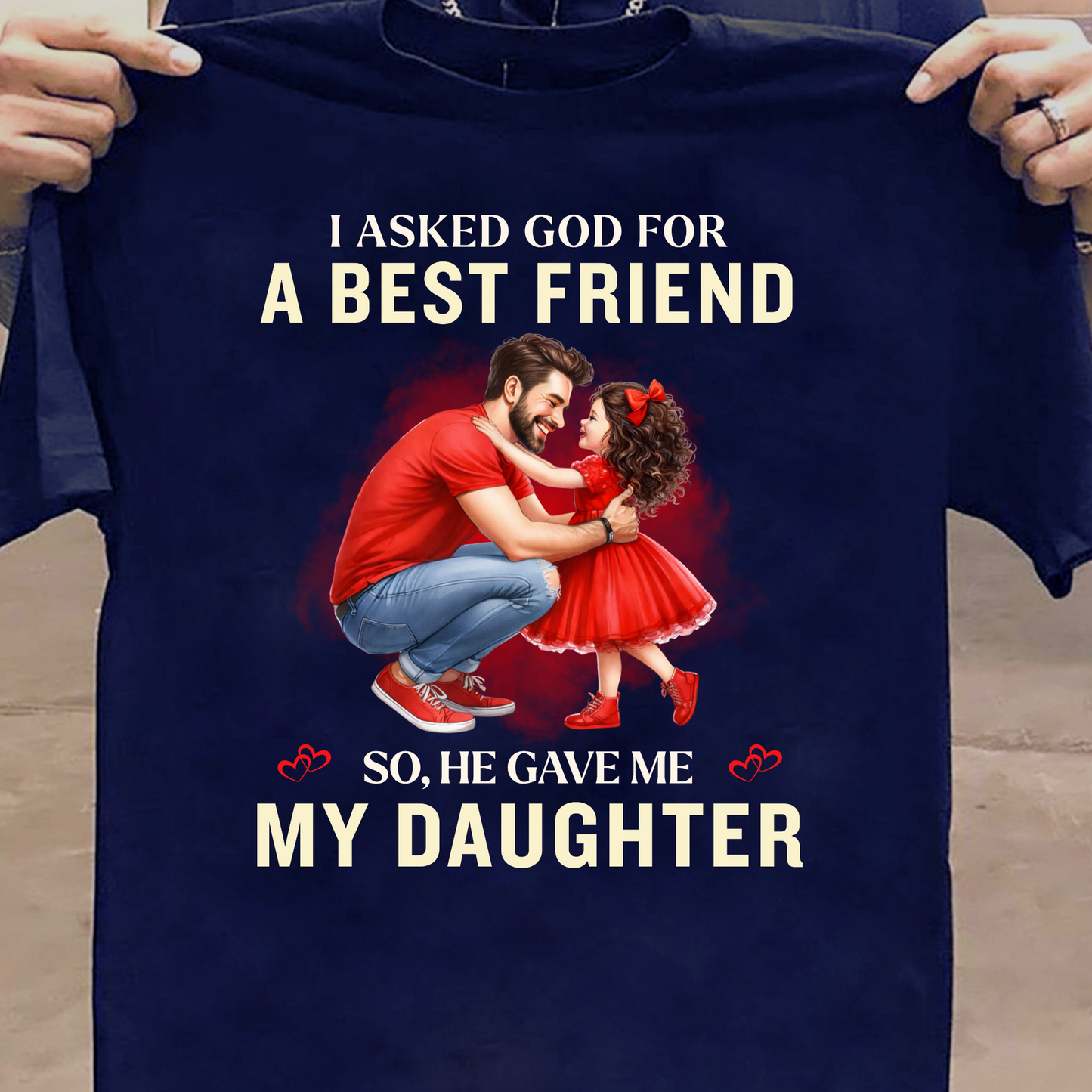 I ASKED GOD FOR A BEST FRIEND SO HE GAVE ME MY DAUGHTER (FATHER) CLASSIC T-SHIRT