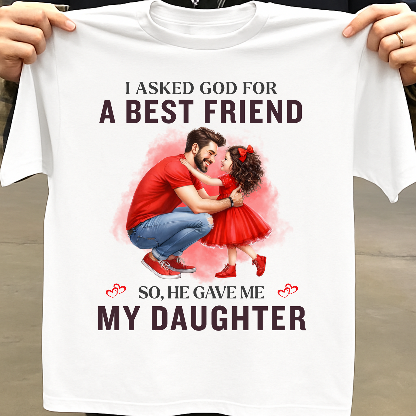 I ASKED GOD FOR A BEST FRIEND SO HE GAVE ME MY DAUGHTER (FATHER) CLASSIC T-SHIRT
