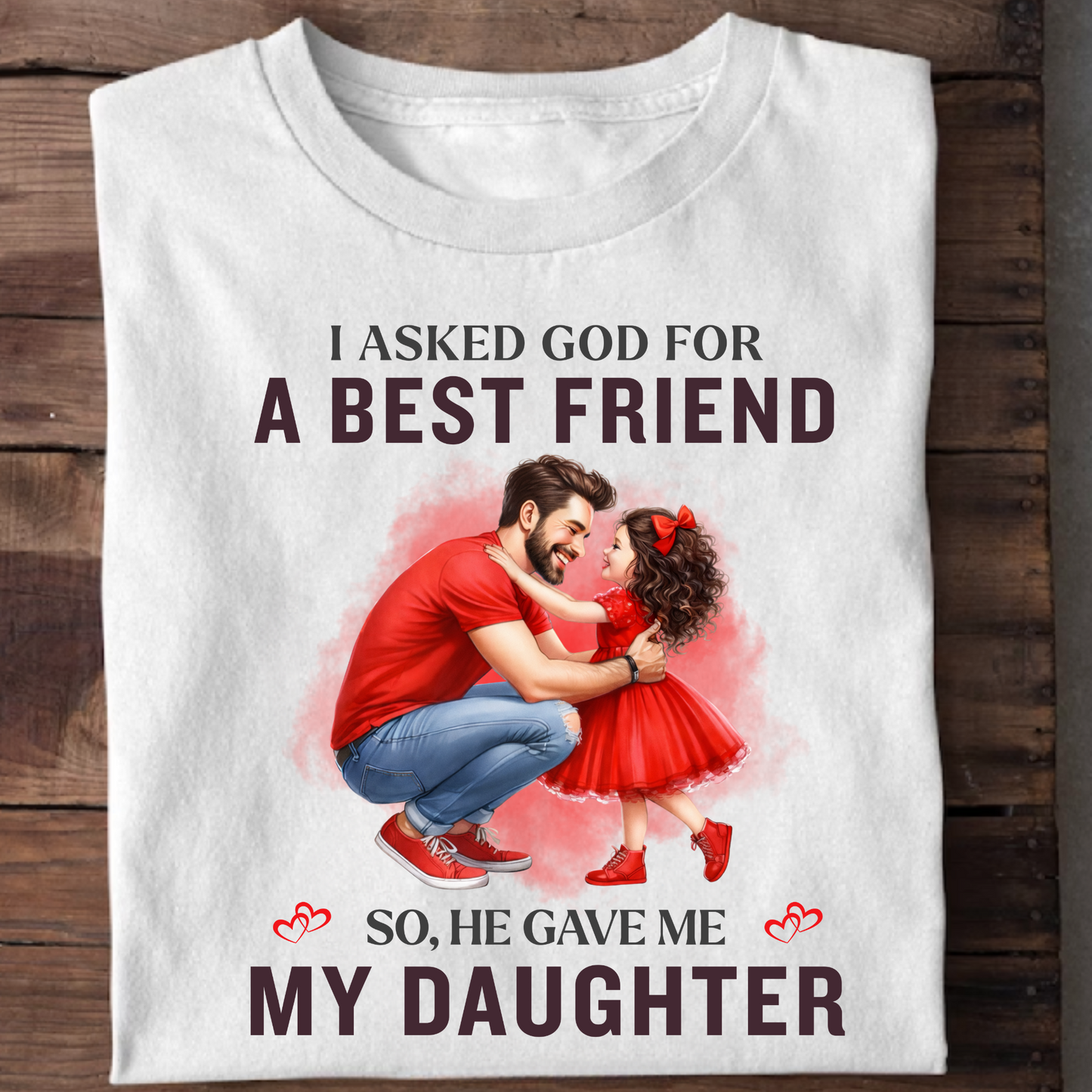 I ASKED GOD FOR A BEST FRIEND SO HE GAVE ME MY DAUGHTER (FATHER) CLASSIC T-SHIRT